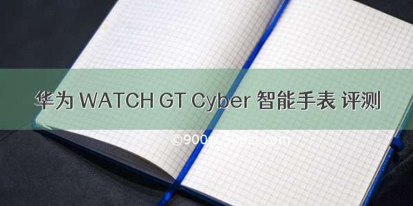 华为 WATCH GT Cyber 智能手表 评测