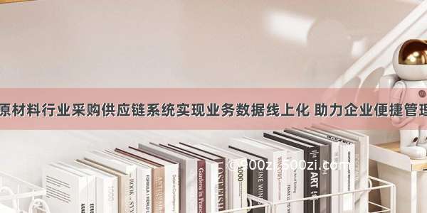 原材料行业采购供应链系统实现业务数据线上化 助力企业便捷管理