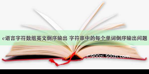 c语言字符数组英文倒序输出 字符串中的每个单词倒序输出问题