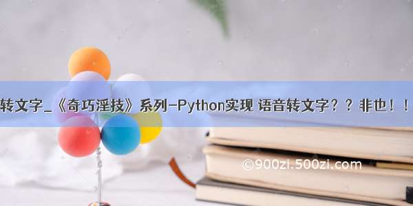 python 语音转文字_《奇巧淫技》系列-Python实现 语音转文字？？非也！！是文字转语