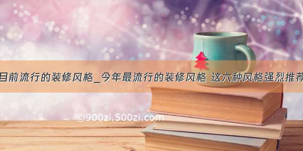 目前流行的装修风格_今年最流行的装修风格 这六种风格强烈推荐