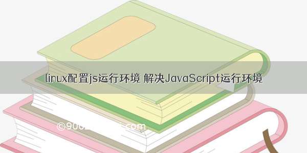 linux配置js运行环境 解决JavaScript运行环境