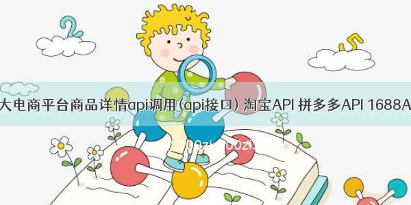 各大电商平台商品详情api调用(api接口) 淘宝API 拼多多API 1688API