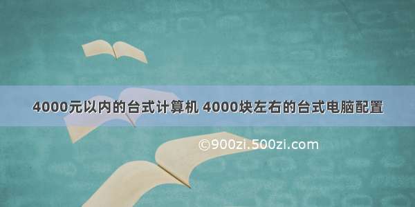 4000元以内的台式计算机 4000块左右的台式电脑配置