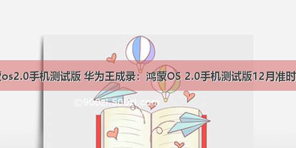 鸿蒙os2.0手机测试版 华为王成录：鸿蒙OS 2.0手机测试版12月准时到来