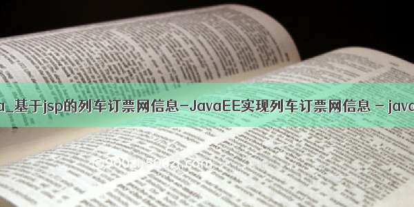 列车信息java_基于jsp的列车订票网信息-JavaEE实现列车订票网信息 - java项目源码...