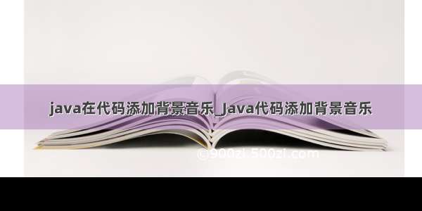 java在代码添加背景音乐_Java代码添加背景音乐