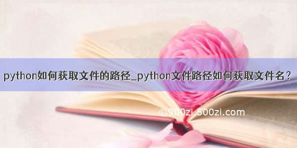 python如何获取文件的路径_python文件路径如何获取文件名？