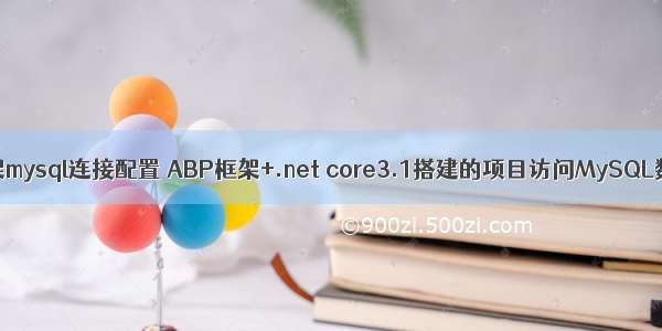 abp框架mysql连接配置 ABP框架+.net core3.1搭建的项目访问MySQL数据库