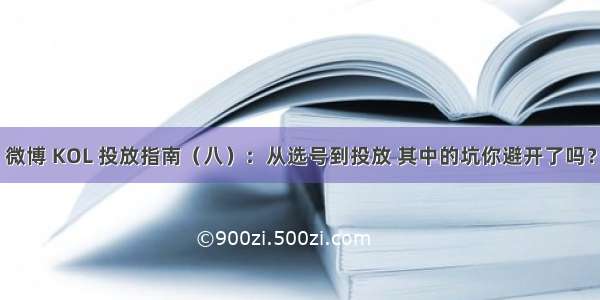 微博 KOL 投放指南（八）：从选号到投放 其中的坑你避开了吗？