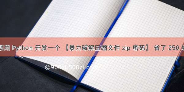 小明用 Python 开发一个 【暴力破解压缩文件 zip 密码】 省了 250 块钱