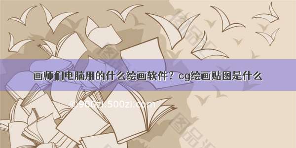 画师们电脑用的什么绘画软件？cg绘画贴图是什么