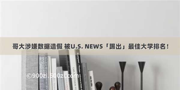 哥大涉嫌数据造假 被U.S. NEWS「踢出」最佳大学排名！