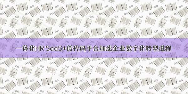 一体化HR SaaS+低代码平台加速企业数字化转型进程