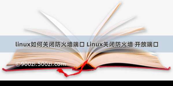 linux如何关闭防火墙端口 Linux关闭防火墙 开放端口