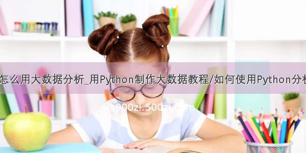 Python怎么用大数据分析_用Python制作大数据教程/如何使用Python分析大数据