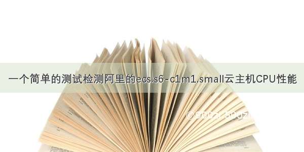 一个简单的测试检测阿里的ecs.s6-c1m1.small云主机CPU性能