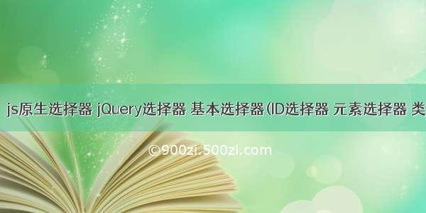 前端 -＞ js原生选择器 jQuery选择器 基本选择器(ID选择器 元素选择器 类名选择