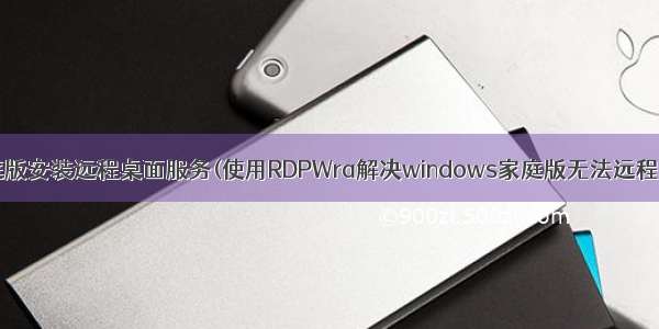 win11家庭版安装远程桌面服务(使用RDPWra解决windows家庭版无法远程桌面问题)