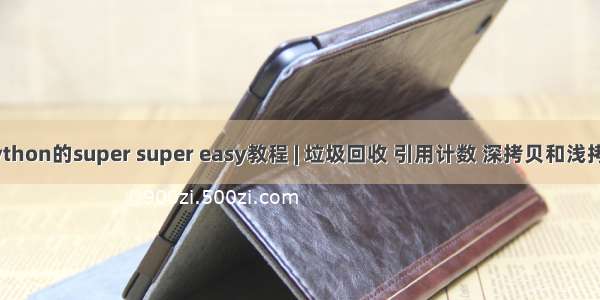 python的super super easy教程 | 垃圾回收 引用计数 深拷贝和浅拷贝