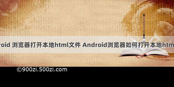 android 浏览器打开本地html文件 Android浏览器如何打开本地html文件