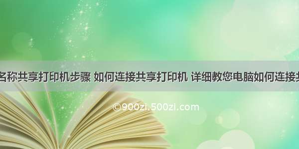 利用计算机名称共享打印机步骤 如何连接共享打印机 详细教您电脑如何连接共享打印机...