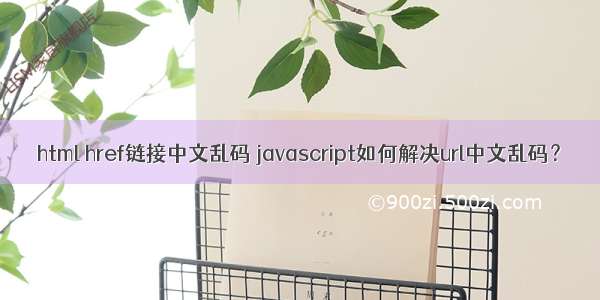 html href链接中文乱码 javascript如何解决url中文乱码？