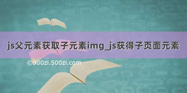 js父元素获取子元素img_js获得子页面元素