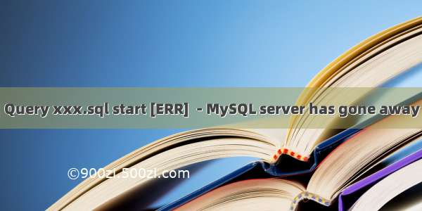 [SQL] Query xxx.sql start [ERR]  - MySQL server has gone away [ERR]