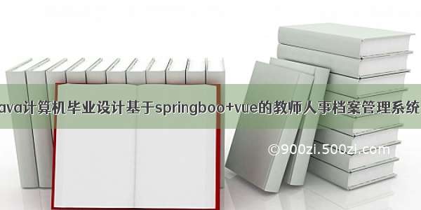 java计算机毕业设计基于springboo+vue的教师人事档案管理系统