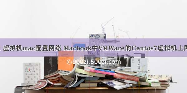 linux 虚拟机mac配置网络 Macbook中VMWare的Centos7虚拟机上网配置