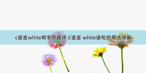 c语言while将字符循环 C语言 while语句的用法详解