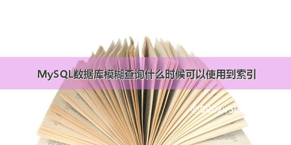 MySQL数据库模糊查询什么时候可以使用到索引