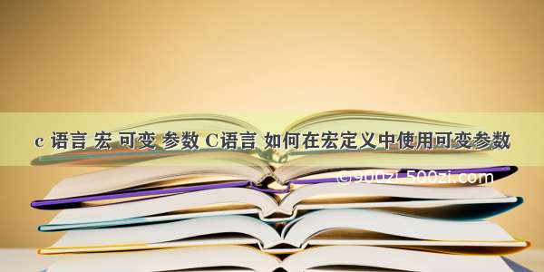 c 语言 宏 可变 参数 C语言 如何在宏定义中使用可变参数