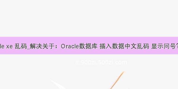 oracle xe 乱码_解决关于：Oracle数据库 插入数据中文乱码 显示问号？？？