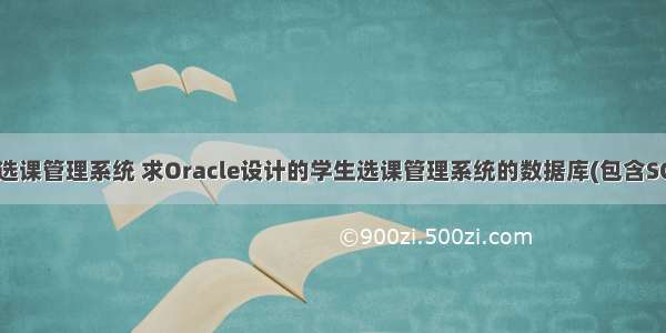 oracle选课管理系统 求Oracle设计的学生选课管理系统的数据库(包含SQL语句)