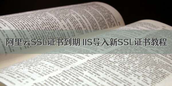 阿里云SSL证书到期 IIS导入新SSL证书教程