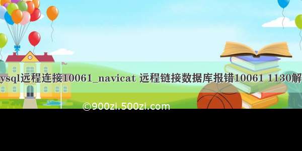 mysql远程连接10061_navicat 远程链接数据库报错10061 1130解决