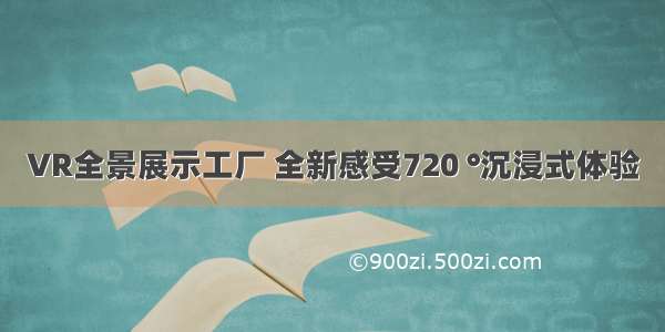 VR全景展示工厂 全新感受720 °沉浸式体验