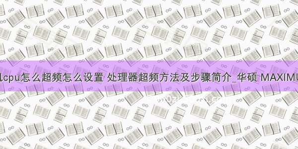 华硕计算机cpu怎么超频怎么设置 处理器超频方法及步骤简介_华硕 MAXIMUS VIII HER