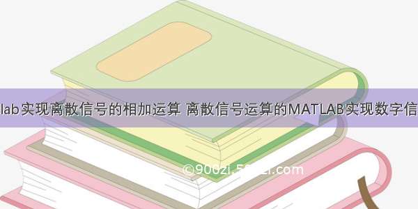 用matlab实现离散信号的相加运算 离散信号运算的MATLAB实现数字信号处理