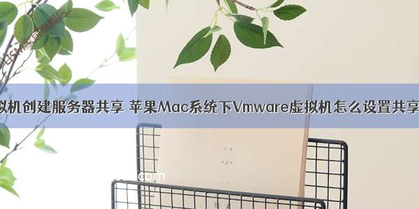 Mac虚拟机创建服务器共享 苹果Mac系统下Vmware虚拟机怎么设置共享文件夹