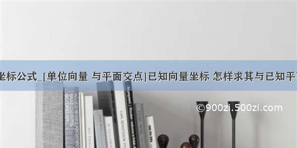 向量交点坐标公式_[单位向量 与平面交点]已知向量坐标 怎样求其与已知平面的交点...