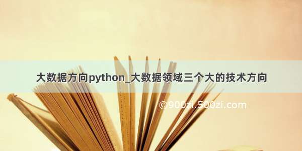 大数据方向python_大数据领域三个大的技术方向