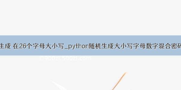 python随机密码生成 在26个字母大小写_python随机生成大小写字母数字混合密码(仅20行代码)...