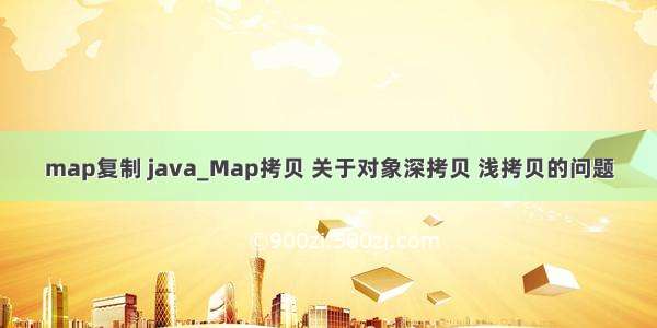 map复制 java_Map拷贝 关于对象深拷贝 浅拷贝的问题