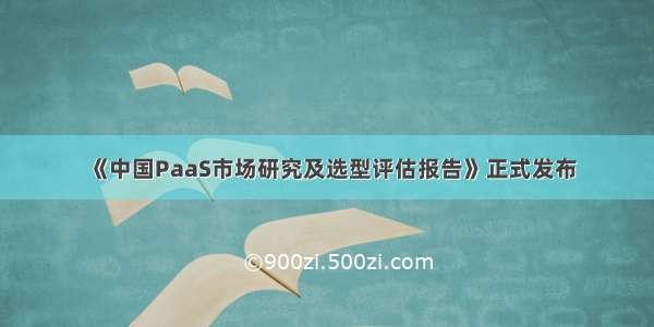 《中国PaaS市场研究及选型评估报告》正式发布