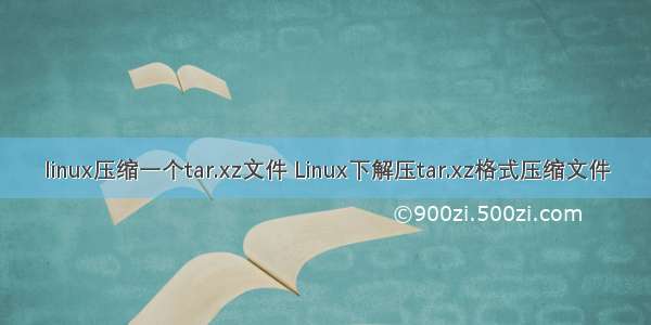 linux压缩一个tar.xz文件 Linux下解压tar.xz格式压缩文件