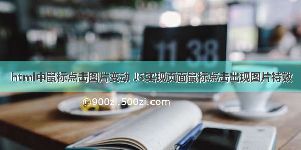 html中鼠标点击图片变动 JS实现页面鼠标点击出现图片特效