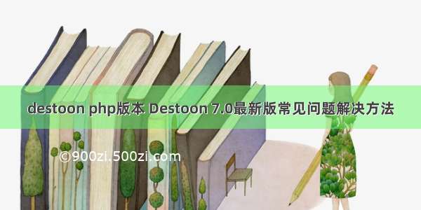 destoon php版本 Destoon 7.0最新版常见问题解决方法